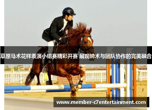 草原马术花样表演小组赛精彩开赛 展现骑术与团队协作的完美融合 草原马术花样表演小组赛精彩开赛 展现骑术与团队协作的完美融合
