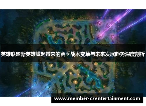 英雄联盟新英雄崛起带来的赛季战术变革与未来发展趋势深度剖析