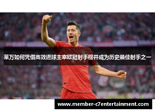 莱万如何凭借高效进球主宰欧冠射手榜并成为历史最佳射手之一 莱万如何凭借高效进球主宰欧冠射手榜并成为历史最佳射手之一