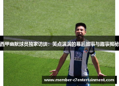 西甲幽默球员独家访谈：笑点满满的幕后故事与趣事揭秘