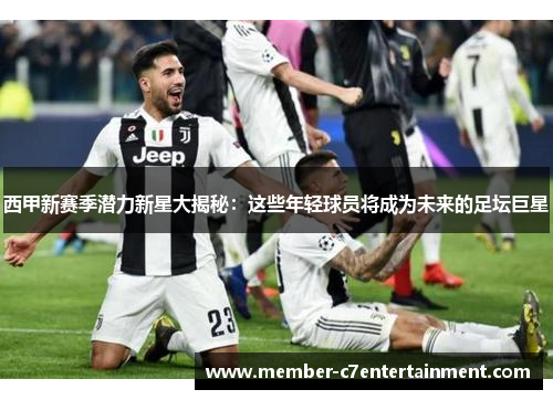 西甲新赛季潜力新星大揭秘:这些年轻球员将成为未来的足坛巨星 西甲新赛季潜力新星大揭秘:这些年轻球员将成为未来的足坛巨星