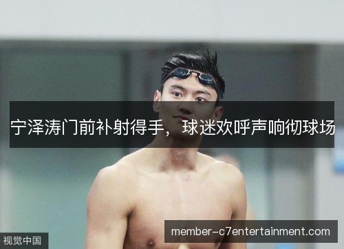 宁泽涛门前补射得手,球迷欢呼声响彻球场 宁泽涛门前补射得手,球迷欢呼声响彻球场
