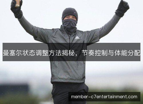 曼塞尔状态调整方法揭秘,节奏控制与体能分配 曼塞尔状态调整方法揭秘,节奏控制与体能分配