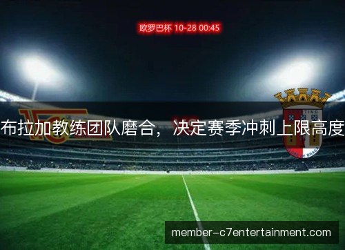布拉加教练团队磨合，决定赛季冲刺上限高度