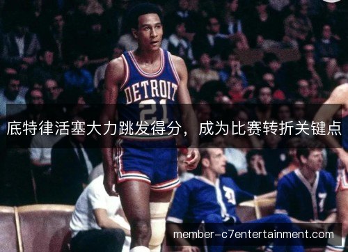 底特律活塞大力跳发得分,成为比赛转折关键点 底特律活塞大力跳发得分,成为比赛转折关键点