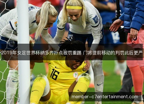 2019年女足世界杯纳多齐扑点被罚重踢 门将提前移动的判罚此后更严 2019年女足世界杯纳多齐扑点被罚重踢 门将提前移动的判罚此后更严